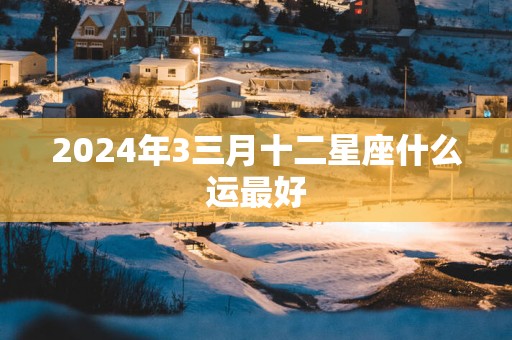 2025年3三月十二星座什么运最好