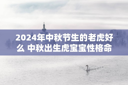 2025年中秋节生的老虎好么 中秋出生虎宝宝性格命运解析