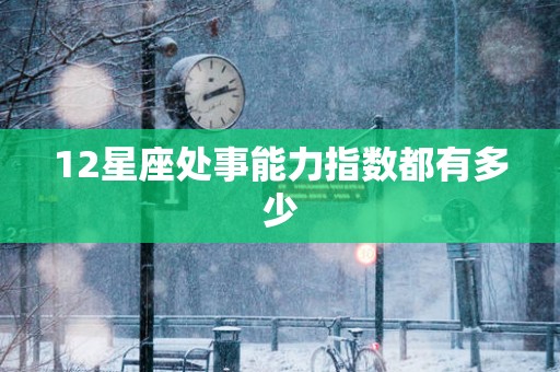12星座处事能力指数都有多少