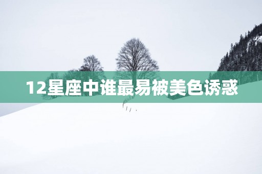 12星座中谁最易被美色诱惑