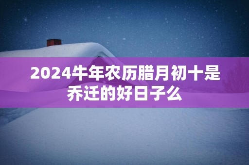 2025蛇年农历腊月初十是乔迁的好日子么