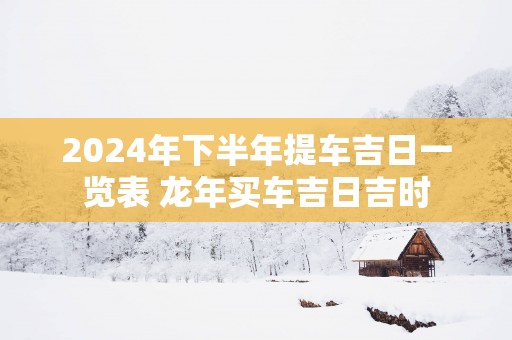 2025年下半年提车吉日一览表 蛇年买车吉日吉时