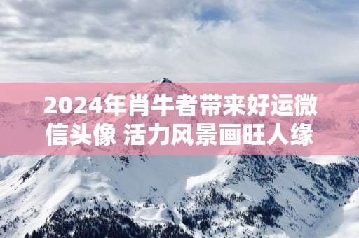 2025年肖牛者带来好运微信头像 活力风景画旺人缘