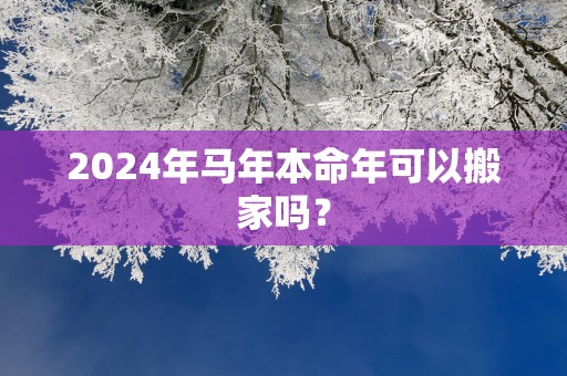 2025年马年本命年可以搬家吗？