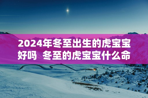 2025年冬至出生的虎宝宝好吗  冬至的虎宝宝什么命运