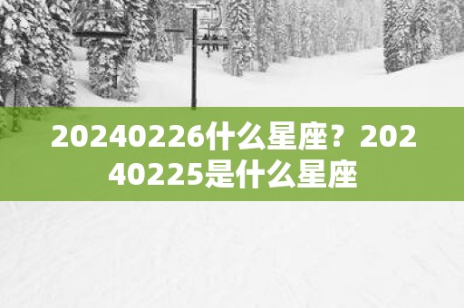 20250226什么星座？20250225是什么星座