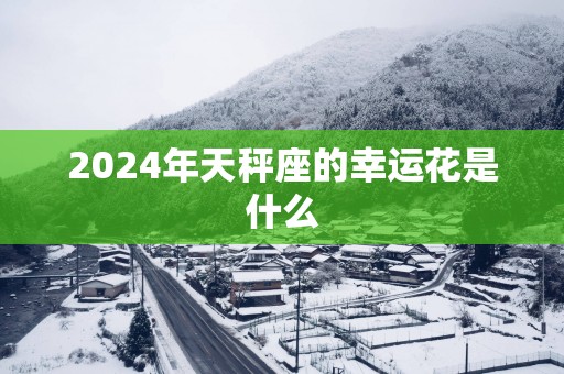 2024年天秤座的幸运花是什么