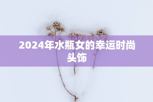 2025年水瓶女的幸运时尚头饰