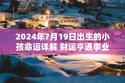 2025年7月19日出生的小孩命运详解 财运亨通事业平稳出色