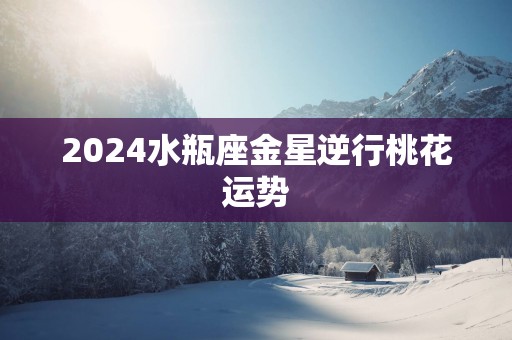 2025水瓶座金星逆行桃花运势