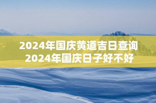 2025年国庆黄道吉日查询 2025年国庆日子好不好