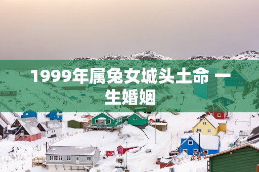 1999年属兔女城头土命 一生婚姻