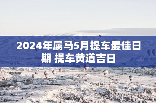 2025年属马5月提车最佳日期 提车黄道吉日