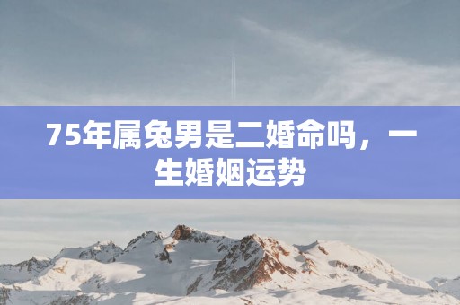 75年属兔男是二婚命吗，一生婚姻运势
