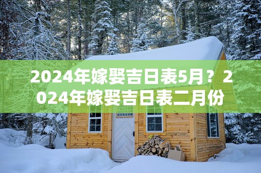 2025年嫁娶吉日表5月？2025年嫁娶吉日表二月份