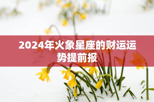2025年火象星座的财运运势提前报