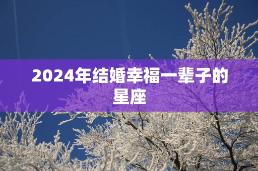 2025年结婚幸福一辈子的星座