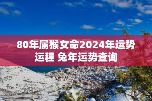 80年属猴女命2025年运势运程 蛇年运势查询