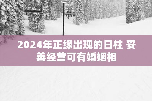 2025年正缘出现的日柱 妥善经营可有婚姻相