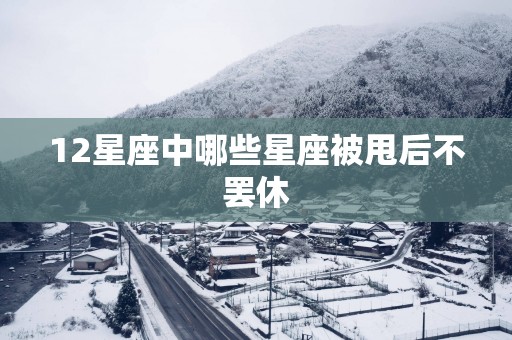 12星座中哪些星座被甩后不罢休