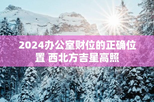 2025办公室财位的正确位置 西北方吉星高照