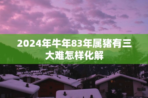 2025年蛇年83年属猪有三大难怎样化解