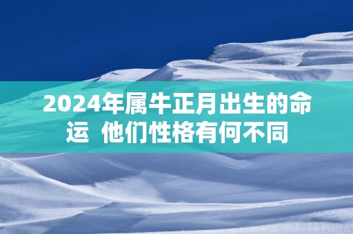 2025年属牛正月出生的命运  他们性格有何不同