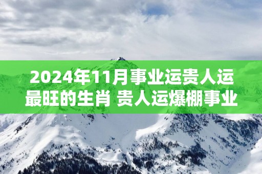 2025年11月事业运贵人运最旺的生肖 贵人运爆棚事业腾飞