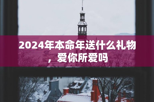 2025年本命年送什么礼物，爱你所爱吗