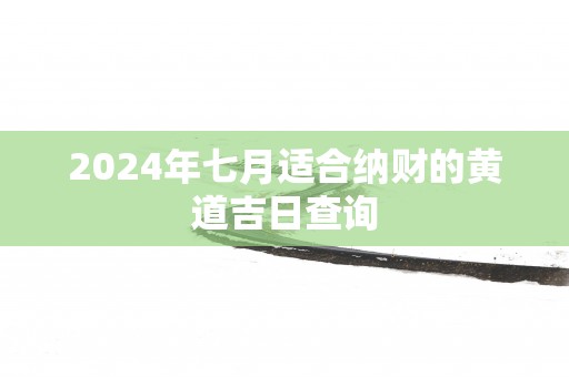2025年七月适合纳财的黄道吉日查询