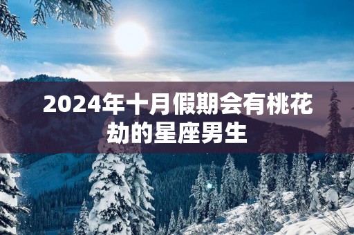 2025年十月假期会有桃花劫的星座男生