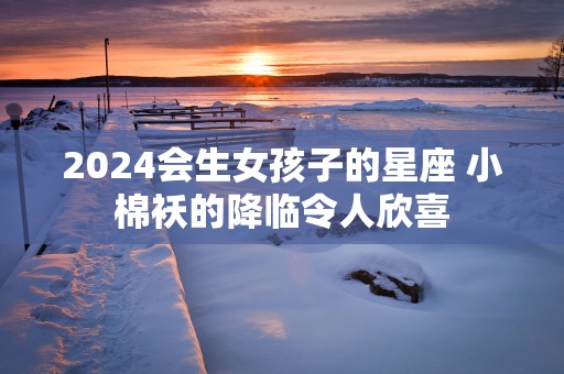 2025会生女孩子的星座 小棉袄的降临令人欣喜