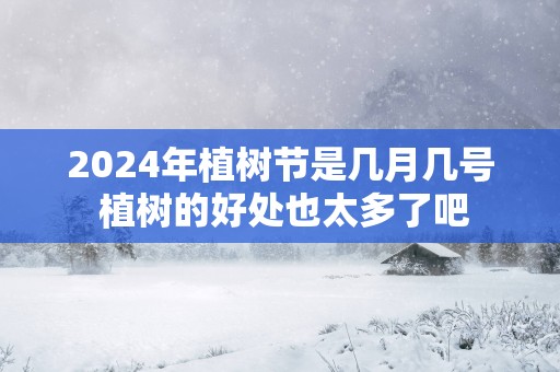 2025年植树节是几月几号 植树的好处也太多了吧