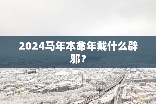 2025马年本命年戴什么辟邪？