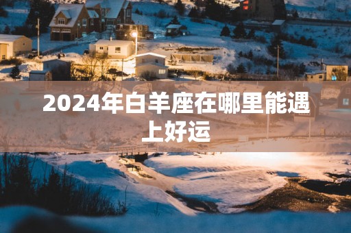 2025年白羊座在哪里能遇上好运