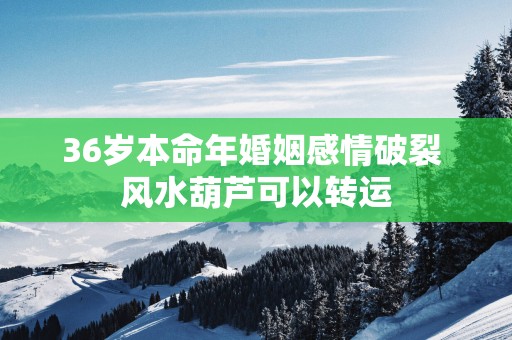 36岁本命年婚姻感情破裂 风水葫芦可以转运