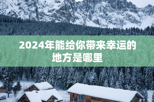 2025年能给你带来幸运的地方是哪里