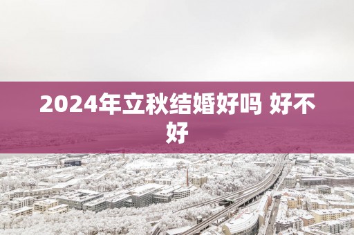 2024年立秋结婚好吗 好不好