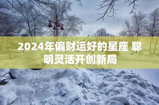 2025年偏财运好的星座 聪明灵活开创新局