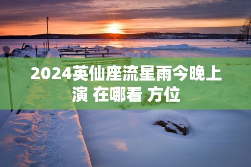 2025英仙座流星雨今晚上演 在哪看 方位
