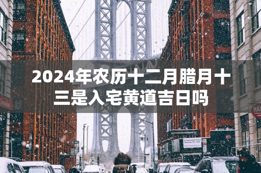 2025年农历十二月腊月十三是入宅黄道吉日吗