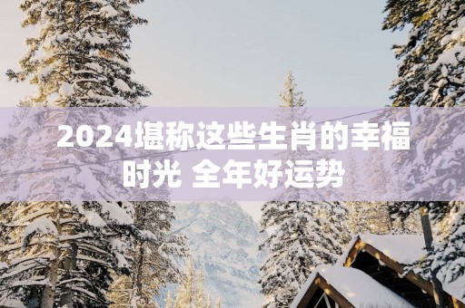 2025堪称这些生肖的幸福时光 全年好运势