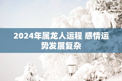 2025年属龙人运程 感情运势发展复杂