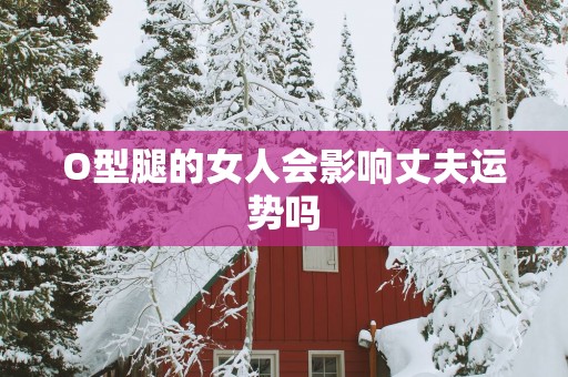 O型腿的女人会影响丈夫运势吗