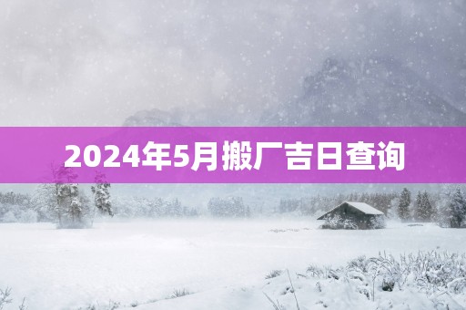 2025年5月搬厂吉日查询