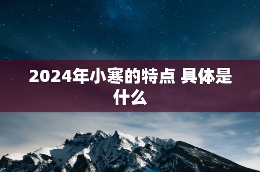 2025年小寒的特点 具体是什么