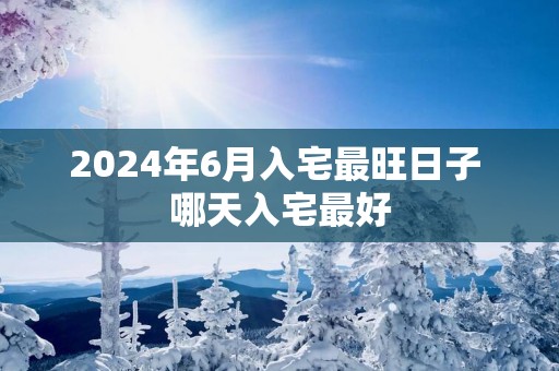 2025年6月入宅最旺日子 哪天入宅最好