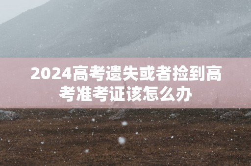 2025高考遗失或者捡到高考准考证该怎么办