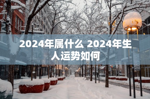 2025年属什么 2025年生人运势如何