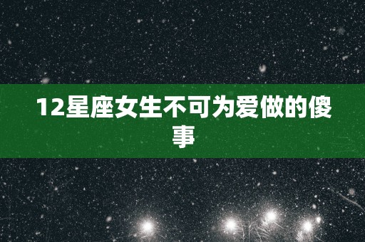 12星座女生不可为爱做的傻事
